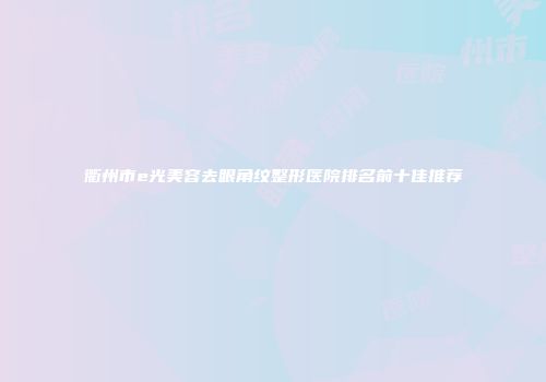 衢州市e光美容去眼角纹整形医院排名前十佳推荐