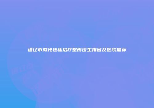 通辽市激光祛痣治疗整形医生排名及医院推荐