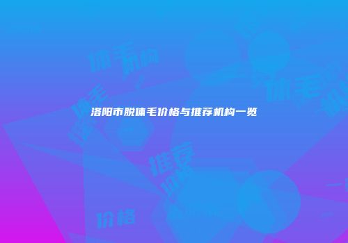 洛阳市脱体毛价格与推荐机构一览
