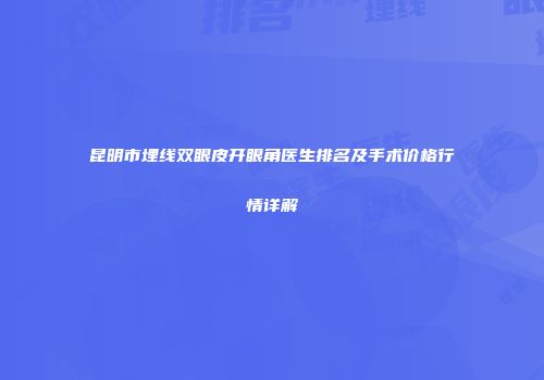昆明市埋线双眼皮开眼角医生排名及手术价格行情详解