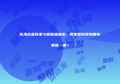 珠海吉莲何奎与碧莲盛植发：两家整形医院哪家更胜一筹？