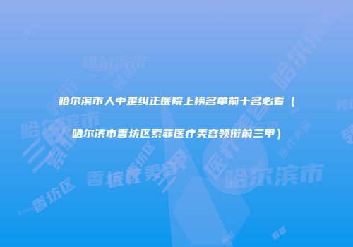 哈尔滨市人中歪纠正医院上榜名单前十名必看(哈尔滨市香坊区索菲医疗美容领衔前三甲)