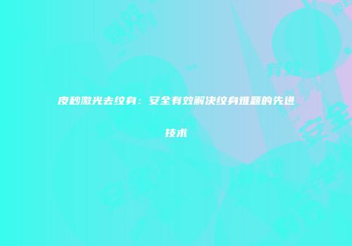 皮秒激光去纹身：安全有效解决纹身难题的先进技术