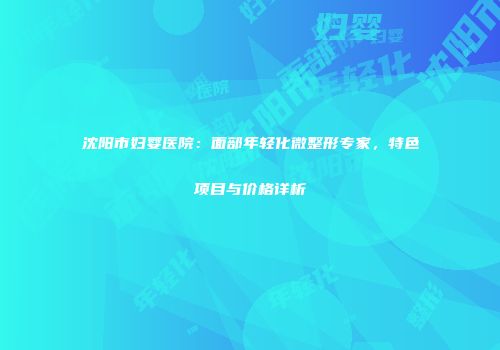 沈阳市妇婴医院：面部年轻化微整形专家，特色项目与价格详析