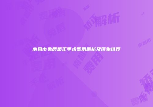 南昌市兔唇矫正手术费用解析及医生推荐