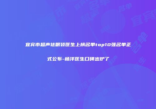 宜宾市超声祛眼袋医生上榜名单top10强名单正式公布-杨洋医生口碑出炉了