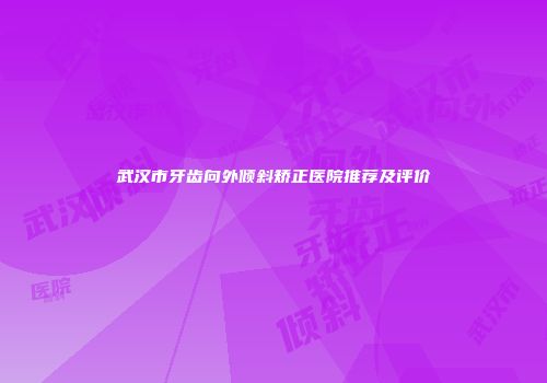 武汉市牙齿向外倾斜矫正医院推荐及评价