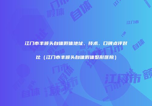 江门市丰额头自体假体地址、技术、口碑点评对比(江门市丰额头自体假体整形医院)