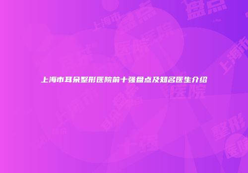 上海市耳朵整形医院前十强盘点及知名医生介绍