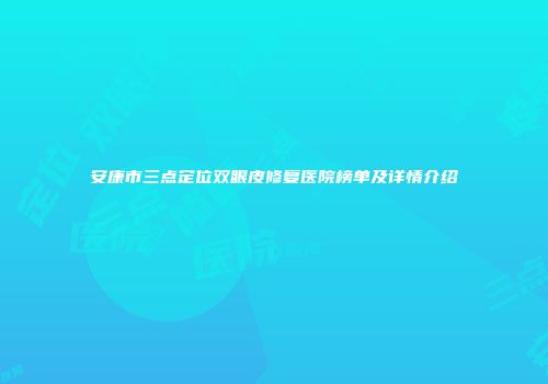 安康市三点定位双眼皮修复医院榜单及详情介绍