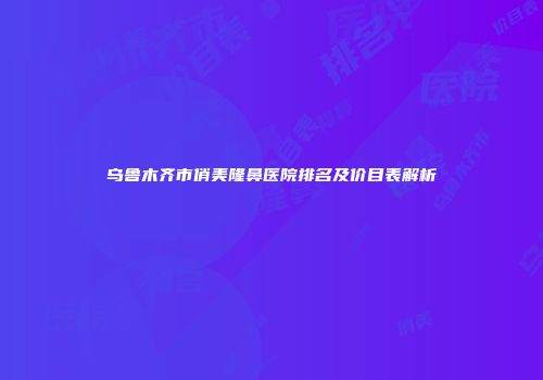 乌鲁木齐市俏美隆鼻医院排名及价目表解析