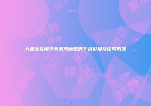 大连地区隆鼻失败修复整形手术价格及医院概况