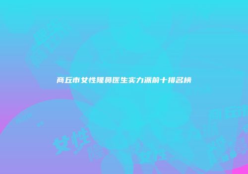 商丘市女性隆鼻医生实力派前十排名榜