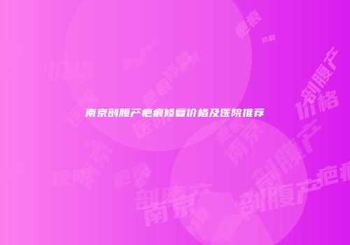 南京剖腹产疤痕修复价格及医院推荐