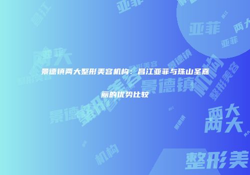 景德镇两大整形美容机构：昌江亚菲与珠山圣嘉丽的优势比较