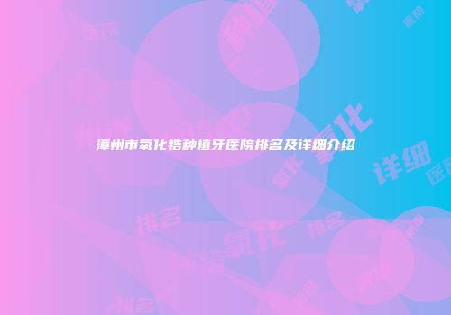 漳州市氧化锆种植牙医院排名及详细介绍