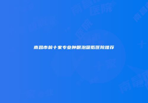 南昌市前十家专业肿眼泡吸脂医院推荐