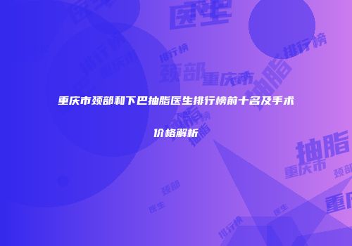 重庆市颈部和下巴抽脂医生排行榜前十名及手术价格解析