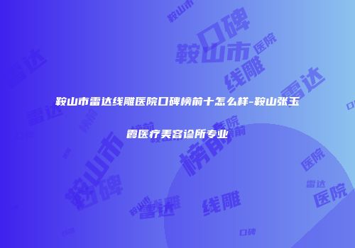 鞍山市雷达线雕医院口碑榜前十怎么样-鞍山张玉霞医疗美容诊所专业