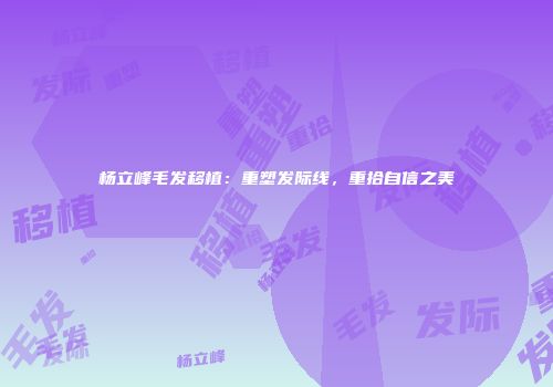 杨立峰毛发移植：重塑发际线，重拾自信之美