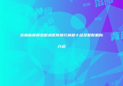 吉林省背部溶脂术医院排行榜前十名及整形机构介绍