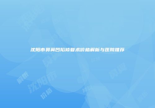 沈阳市鼻翼凹陷修复术价格解析与医院推荐