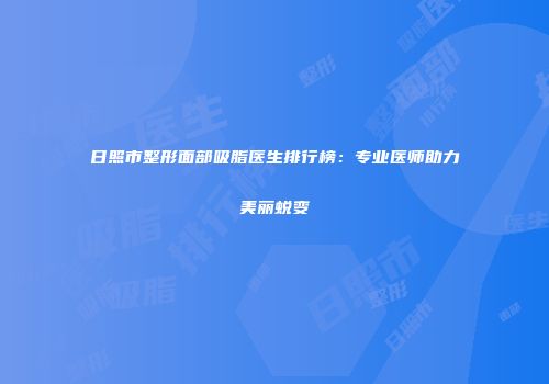 日照市整形面部吸脂医生排行榜:专业医师助力美丽蜕变