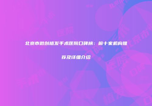 北京市微创植发手术医院口碑榜:前十家机构推荐及详细介绍