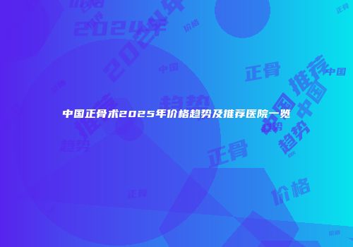 中国正骨术2025年价格趋势及推荐医院一览