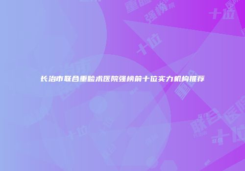 长治市联合重睑术医院强榜前十位实力机构推荐