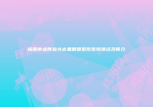 咸阳市点阵激光去黑眼圈整形医院排名及简介