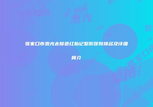 张家口市激光去除色红胎记整形医院排名及详细简介