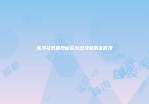 珠海祛斑留疤复发原因及对策全解析