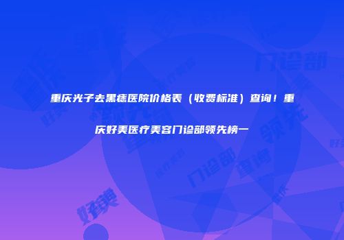 重庆光子去黑痣医院价格表（收费标准）查询！重庆好美医疗美容门诊部领先榜一