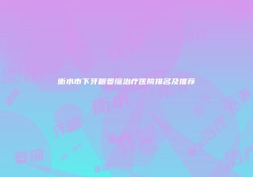 衡水市下牙龈萎缩治疗医院排名及推荐
