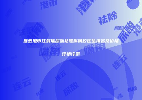 连云港市注射玻尿酸祛除嘴角纹医生排名及价格行情详解