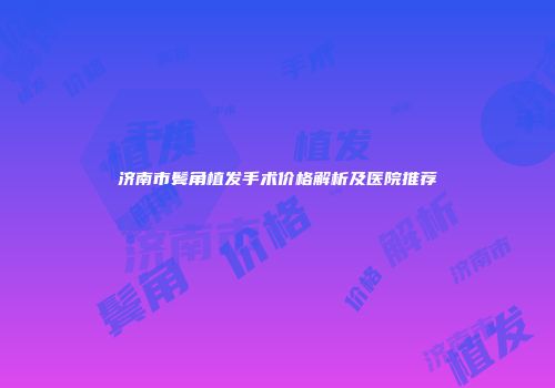 济南市鬓角植发手术价格解析及医院推荐