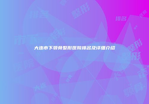大连市下颚骨整形医院排名及详细介绍