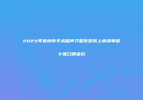 2025年抚州市手术超声刀整形医院上榜清单前十强口碑深扒