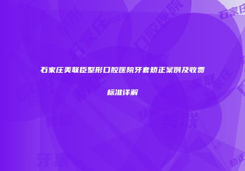 石家庄美联臣整形口腔医院牙套矫正案例及收费标准详解