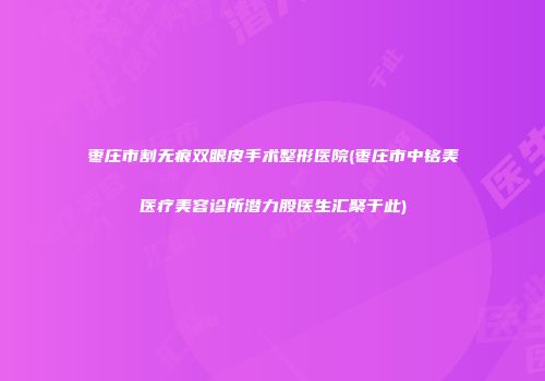 枣庄市割无痕双眼皮手术整形医院(枣庄市中铭美医疗美容诊所潜力股医生汇聚于此)