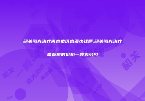 韶关激光治疗青春痘价格多少钱啊,韶关激光治疗青春痘的价格一般为多少