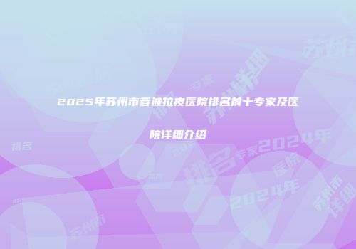 2025年苏州市音波拉皮医院排名前十专家及医院详细介绍