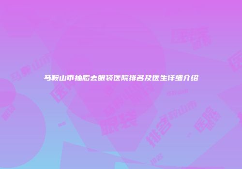 马鞍山市抽脂去眼袋医院排名及医生详细介绍