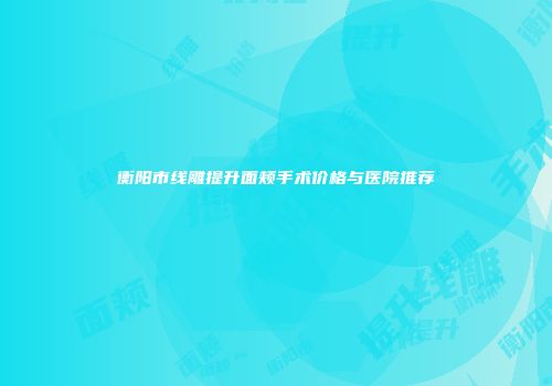 衡阳市线雕提升面颊手术价格与医院推荐