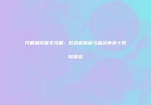 开眼角修复全攻略：后遗症解析与临汾市前十医院排名