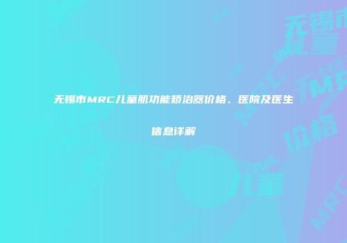 无锡市MRC儿童肌功能矫治器价格、医院及医生信息详解
