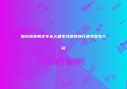 哈尔滨市韩式半永久睫毛线医院排行榜及医生介绍