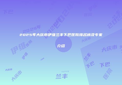 2025年大庆市伊维兰丰下巴医院排名榜及专家介绍