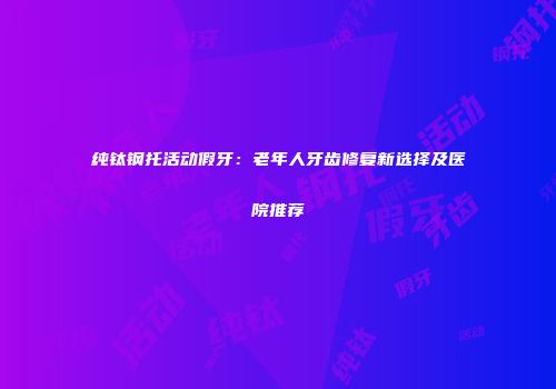 纯钛钢托活动假牙：老年人牙齿修复新选择及医院推荐